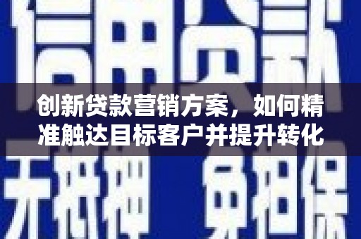 子洲创新贷款营销方案，如何精准触达目标客户并提升转化率