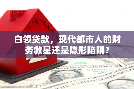 子洲白领贷款，现代都市人的财务救星还是隐形陷阱？