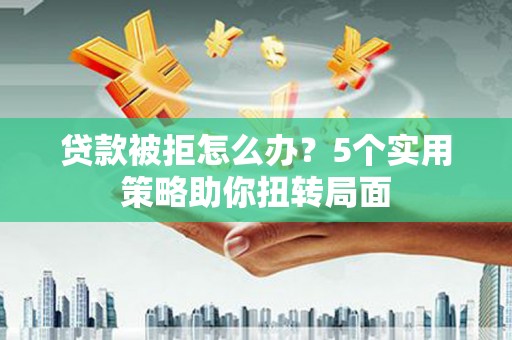 子洲贷款被拒怎么办？5个实用策略助你扭转局面