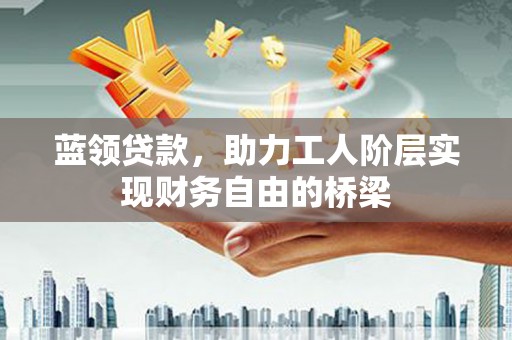子洲蓝领贷款，助力工人阶层实现财务自由的桥梁