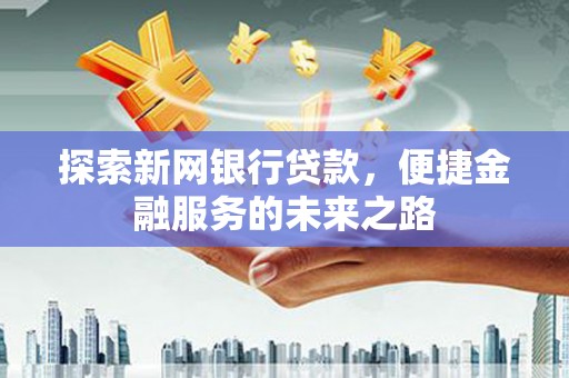 子洲探索新网银行贷款，便捷金融服务的未来之路