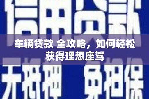 子洲车辆贷款 全攻略，如何轻松获得理想座驾