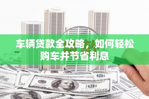 子洲车辆贷款全攻略，如何轻松购车并节省利息