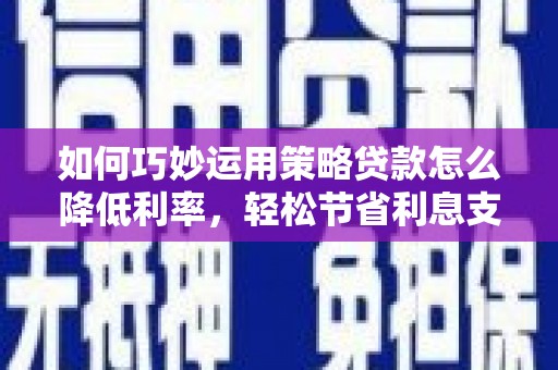 子洲如何巧妙运用策略贷款怎么降低利率，轻松节省利息支出