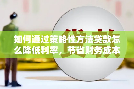 子洲如何通过策略性方法贷款怎么降低利率，节省财务成本