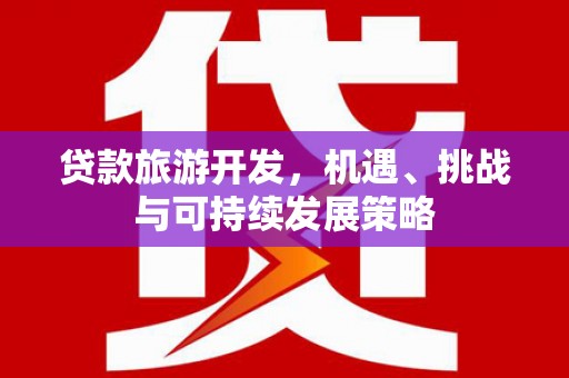 子洲贷款旅游开发，机遇、挑战与可持续发展策略