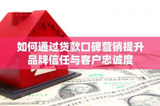 子洲如何通过贷款口碑营销提升品牌信任与客户忠诚度