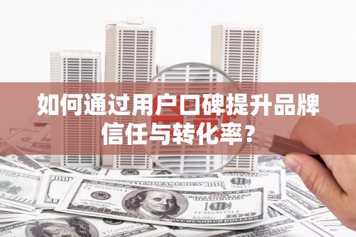 子洲如何通过用户口碑提升品牌信任与转化率？